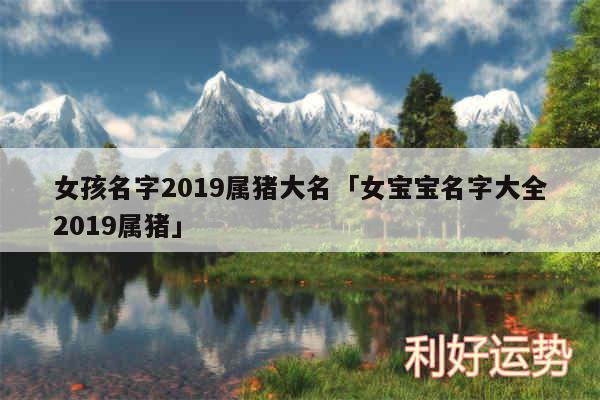 女孩名字2019属猪大名及女宝宝名字大全2019属猪