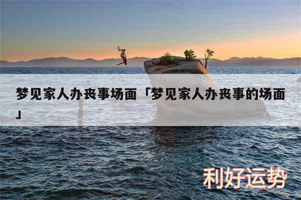 梦见家人办丧事场面及梦见家人办丧事的场面