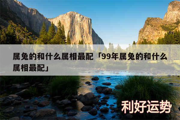 属兔的和什么属相最配及99年属兔的和什么属相最配