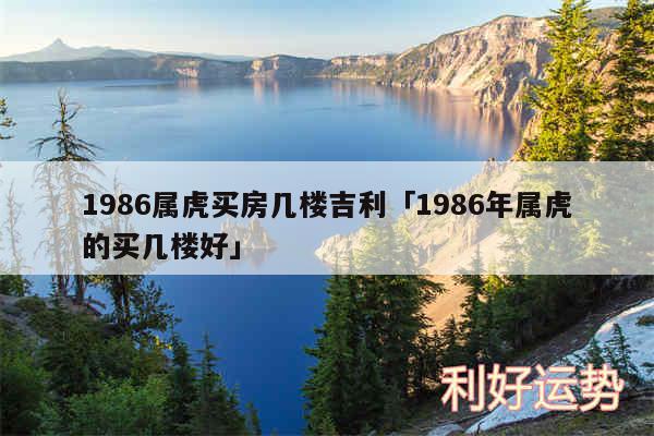 1986属虎买房几楼吉利及1986年属虎的买几楼好