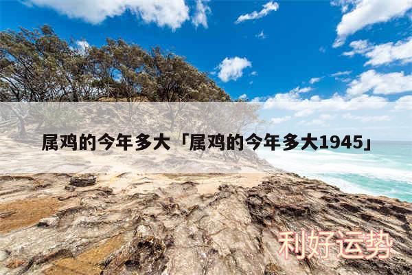 属鸡的今年多大及属鸡的今年多大1945