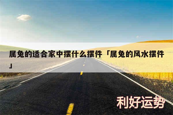 属兔的适合家中摆什么摆件及属兔的风水摆件