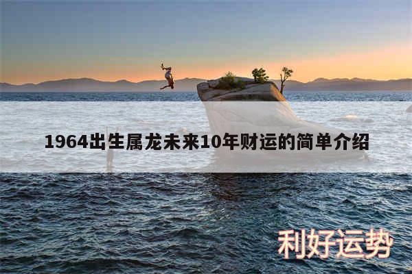 1964出生属龙未来10年财运的简单介绍
