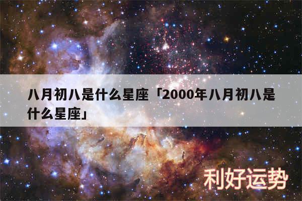 八月初八是什么星座及2000年八月初八是什么星座