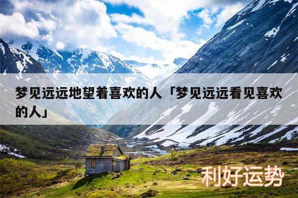 梦见远远地望着喜欢的人及梦见远远看见喜欢的人