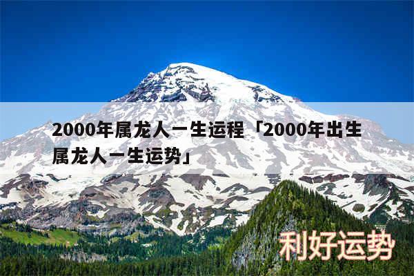 2000年属龙人一生运程及2000年出生属龙人一生运势