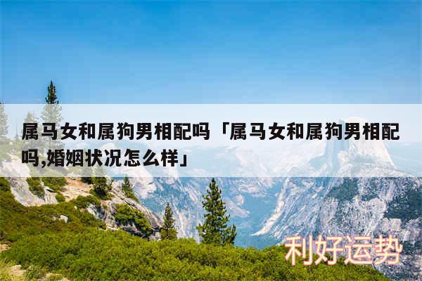 属马女和属狗男相配吗及属马女和属狗男相配吗,婚姻状况怎么样