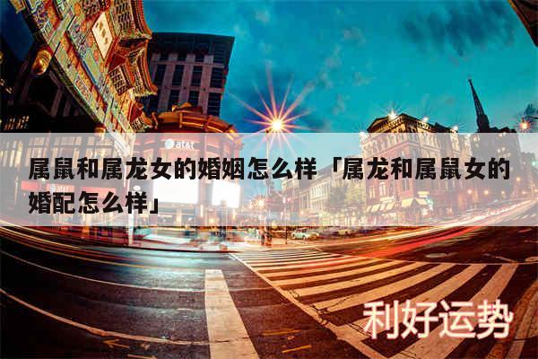属鼠和属龙女的婚姻怎么样及属龙和属鼠女的婚配怎么样