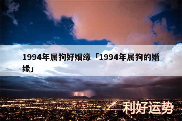 1994年属狗好姻缘及1994年属狗的婚缘