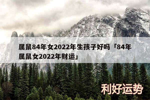 属鼠84年女2024年生孩子好吗及84年属鼠女2024年财运