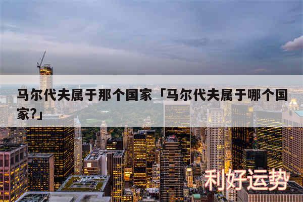 马尔代夫属于那个国家及马尔代夫属于哪个国家?