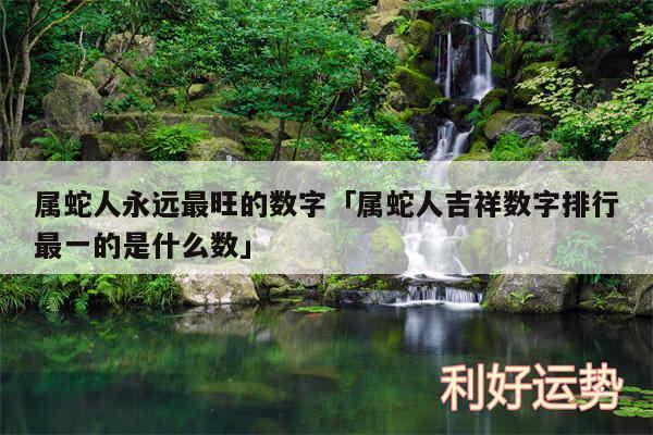 属蛇人永远最旺的数字及属蛇人吉祥数字排行最一的是什么数