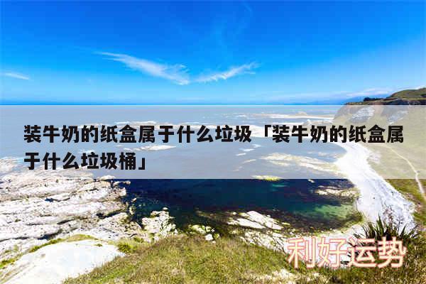 装牛奶的纸盒属于什么垃圾及装牛奶的纸盒属于什么垃圾桶