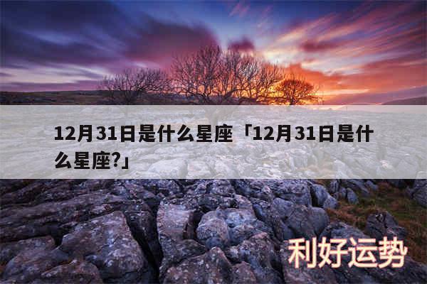 12月31日是什么星座及12月31日是什么星座?