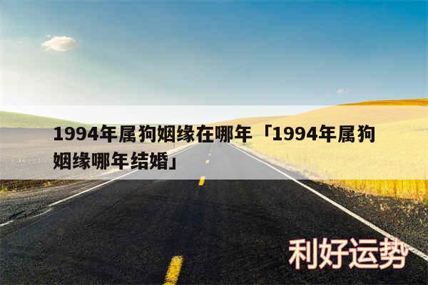 1994年属狗姻缘在哪年及1994年属狗姻缘哪年结婚
