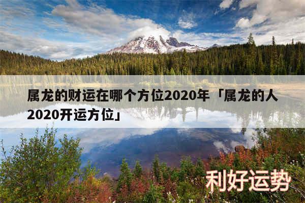 属龙的财运在哪个方位2020年及属龙的人2020开运方位