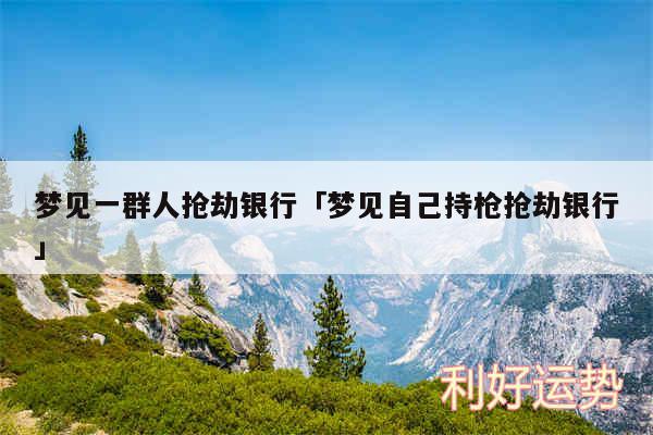 梦见一群人抢劫银行及梦见自己持枪抢劫银行