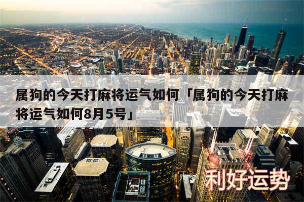 属狗的今天打麻将运气如何及属狗的今天打麻将运气如何8月5号