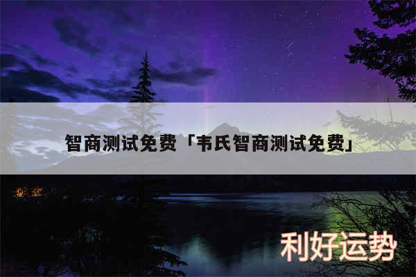 智商测试免费及韦氏智商测试免费