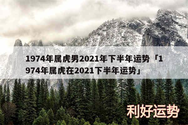 1974年属虎男2024年下半年运势及1974年属虎在2024下半年运势