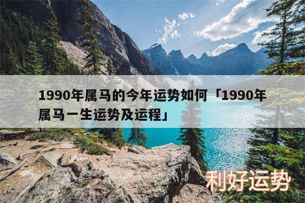 1990年属马的今年运势如何及1990年属马一生运势及运程