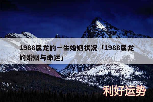 1988属龙的一生婚姻状况及1988属龙的婚姻与命运