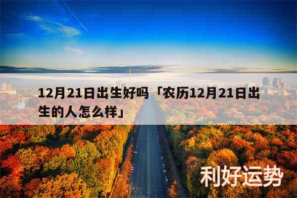 12月21日出生好吗及农历12月21日出生的人怎么样