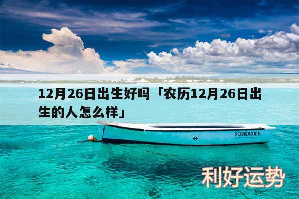 12月26日出生好吗及农历12月26日出生的人怎么样