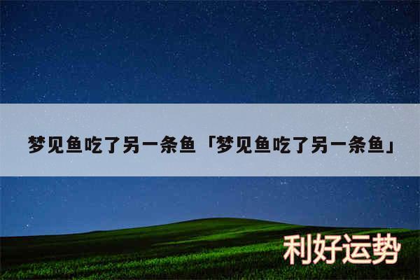 梦见鱼吃了另一条鱼及梦见鱼吃了另一条鱼