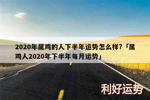 2020年属鸡的人下半年运势怎么样?及属鸡人2020年下半年每月运势