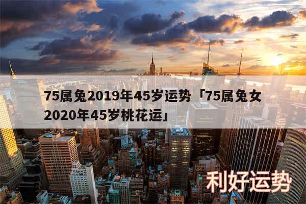 75属兔2019年45岁运势及75属兔女2020年45岁桃花运