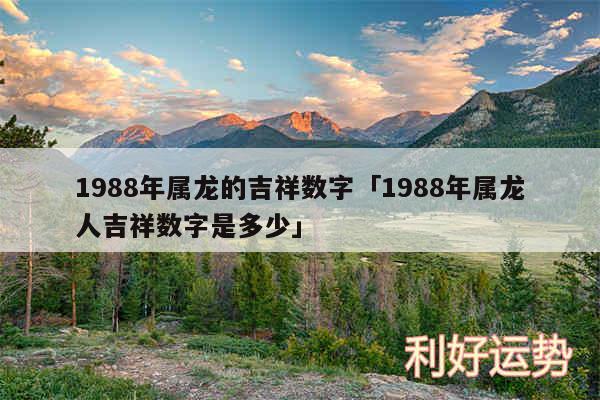 1988年属龙的吉祥数字及1988年属龙人吉祥数字是多少