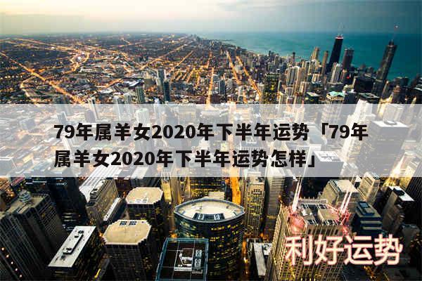79年属羊女2020年下半年运势及79年属羊女2020年下半年运势怎样