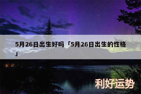 5月26日出生好吗及5月26日出生的性格