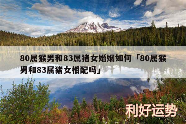 80属猴男和83属猪女婚姻如何及80属猴男和83属猪女相配吗