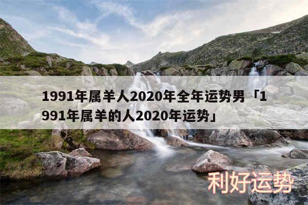 1991年属羊人2020年全年运势男及1991年属羊的人2020年运势