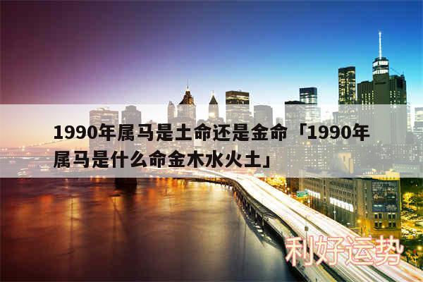 1990年属马是土命还是金命及1990年属马是什么命金木水火土