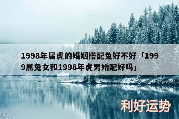 1998年属虎的婚姻搭配兔好不好及1999属兔女和1998年虎男婚配好吗