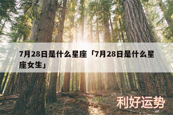 7月28日是什么星座及7月28日是什么星座女生