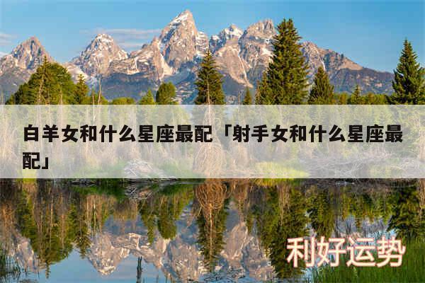 白羊女和什么星座最配及射手女和什么星座最配
