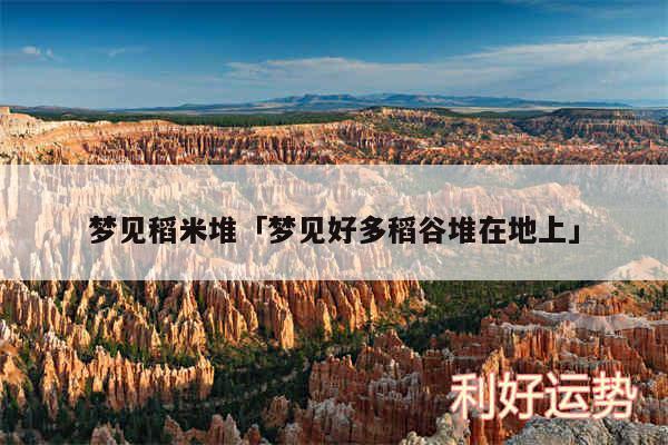 梦见稻米堆及梦见好多稻谷堆在地上