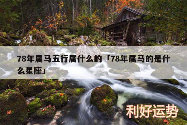 78年属马五行属什么的及78年属马的是什么星座