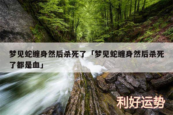 梦见蛇缠身然后杀死了及梦见蛇缠身然后杀死了都是血