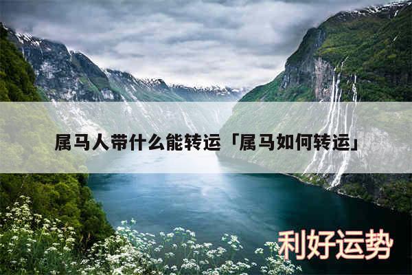 属马人带什么能转运及属马如何转运