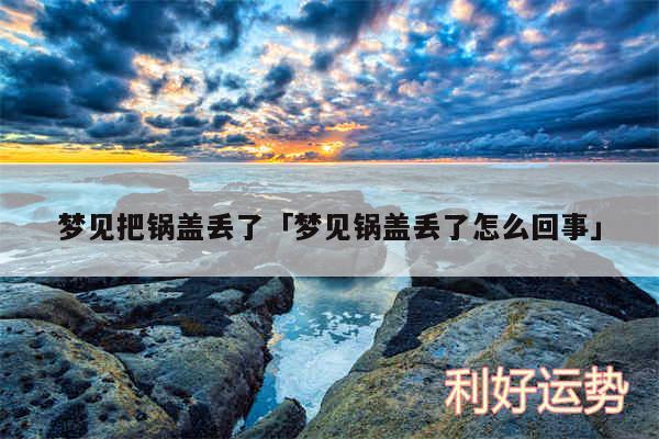 梦见把锅盖丢了及梦见锅盖丢了怎么回事