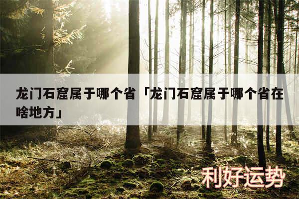 龙门石窟属于哪个省及龙门石窟属于哪个省在啥地方