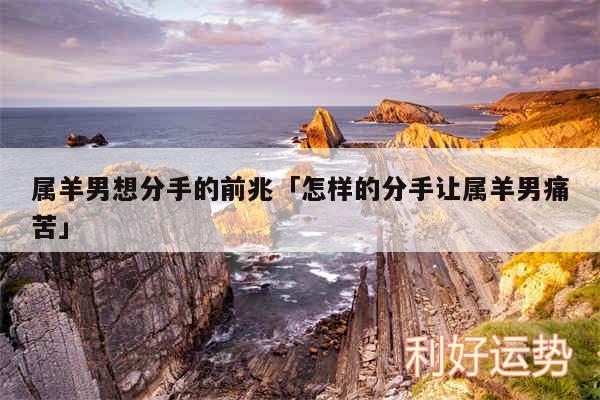 属羊男想分手的前兆及怎样的分手让属羊男痛苦