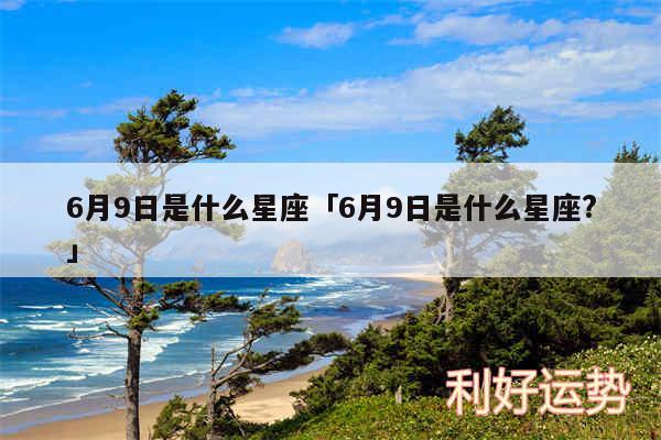 6月9日是什么星座及6月9日是什么星座?