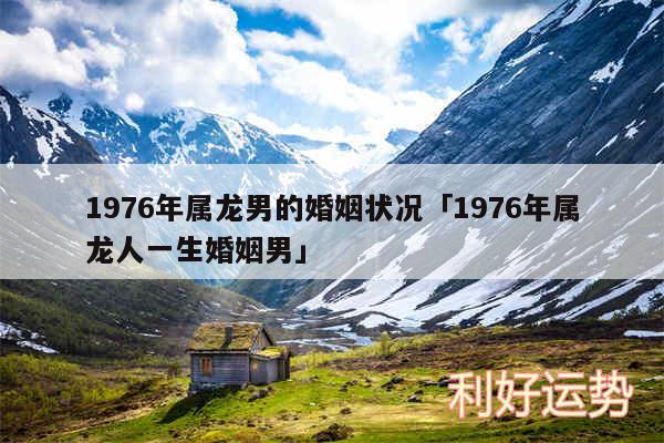 1976年属龙男的婚姻状况及1976年属龙人一生婚姻男