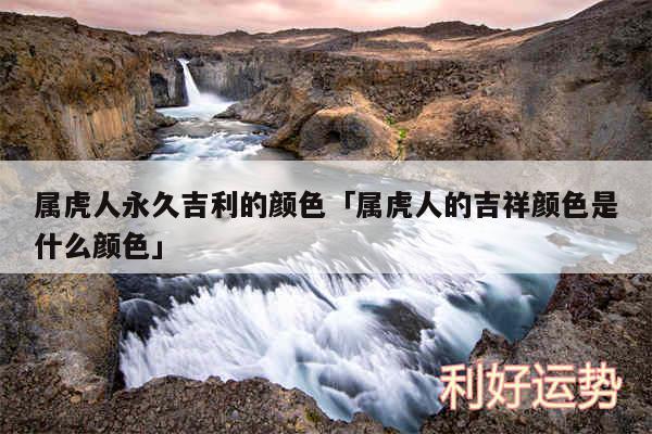 属虎人永久吉利的颜色及属虎人的吉祥颜色是什么颜色